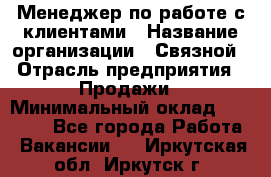 Менеджер по работе с клиентами › Название организации ­ Связной › Отрасль предприятия ­ Продажи › Минимальный оклад ­ 44 000 - Все города Работа » Вакансии   . Иркутская обл.,Иркутск г.
